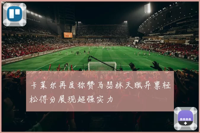 卡莱尔再度称赞马瑟林天赋异禀轻松得分展现超强实力