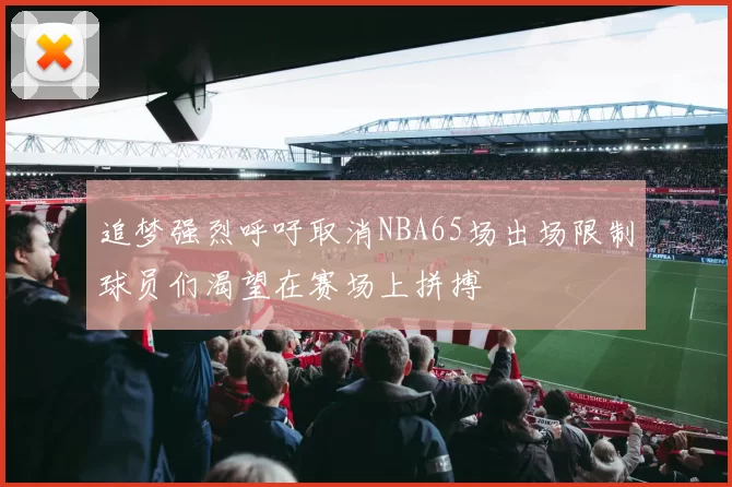追梦强烈呼吁取消NBA65场出场限制球员们渴望在赛场上拼搏