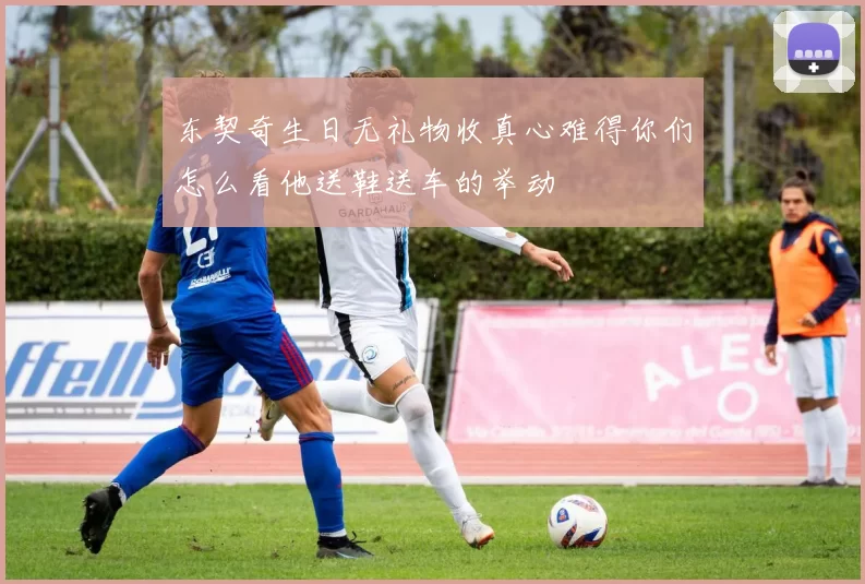 东契奇生日无礼物收真心难得你们怎么看他送鞋送车的举动
