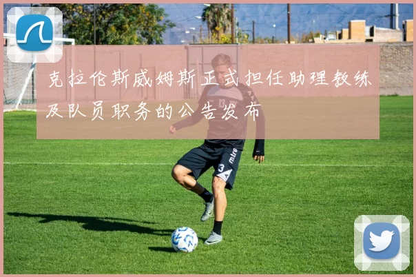 克拉伦斯威姆斯正式担任助理教练及队员职务的公告发布