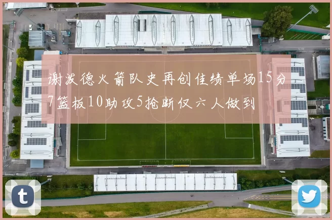 谢泼德火箭队史再创佳绩单场15分7篮板10助攻5抢断仅六人做到