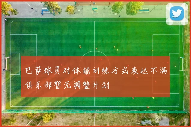 巴萨球员对体能训练方式表达不满俱乐部暂无调整计划