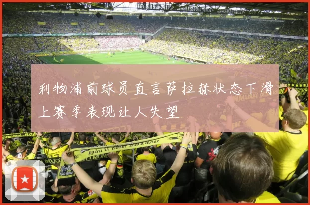 利物浦前球员直言萨拉赫状态下滑上赛季表现让人失望