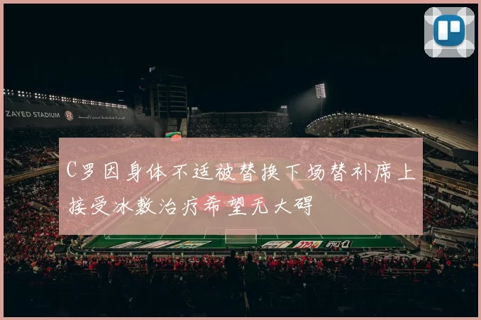 C罗因身体不适被替换下场替补席上接受冰敷治疗希望无大碍