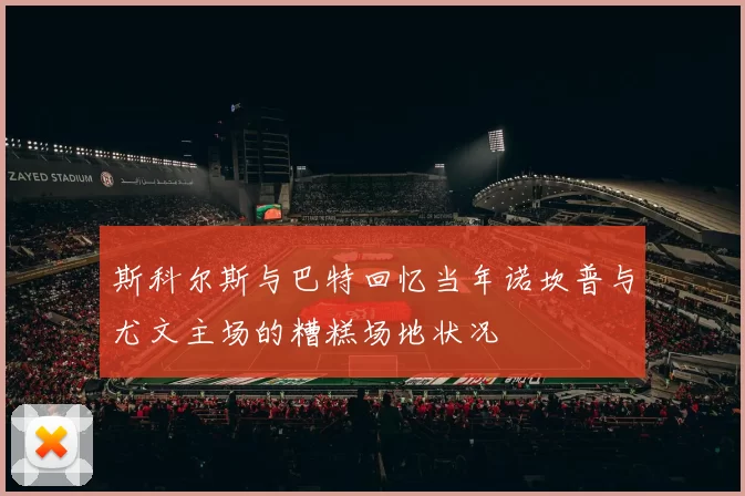 斯科尔斯与巴特回忆当年诺坎普与尤文主场的糟糕场地状况