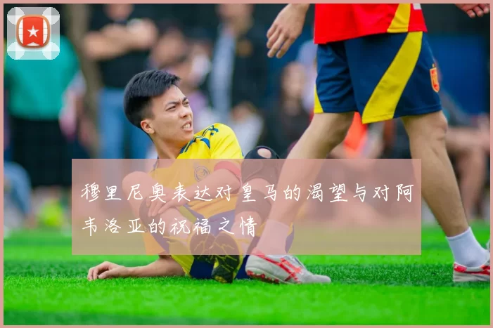 穆里尼奥表达对皇马的渴望与对阿韦洛亚的祝福之情
