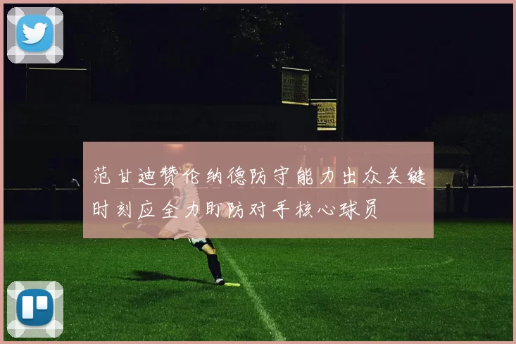 范甘迪赞伦纳德防守能力出众关键时刻应全力盯防对手核心球员