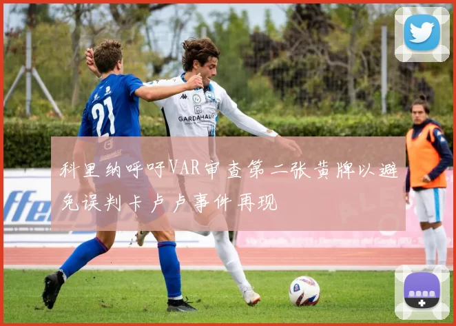 科里纳呼吁VAR审查第二张黄牌以避免误判卡卢卢事件再现