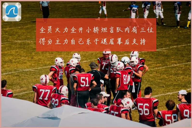 全员火力全开小桥坦言队内有三位得分主力自己乐于退居幕后支持