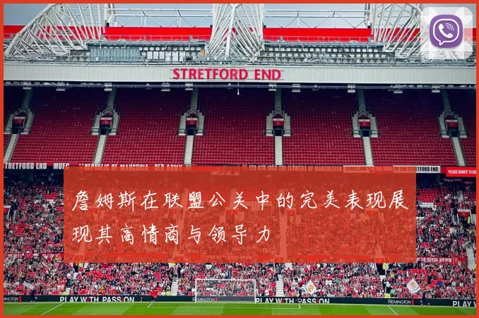 詹姆斯在联盟公关中的完美表现展现其高情商与领导力