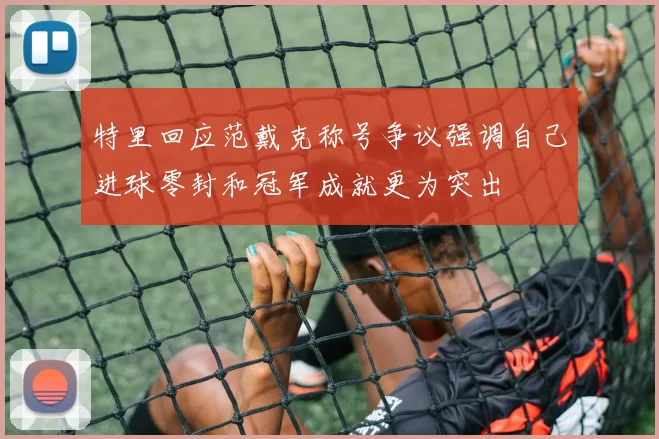 特里回应范戴克称号争议强调自己进球零封和冠军成就更为突出