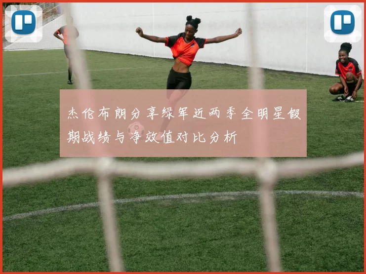 杰伦布朗分享绿军近两季全明星假期战绩与净效值对比分析
