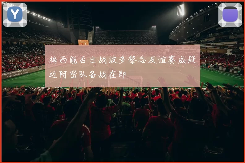 梅西能否出战波多黎各友谊赛成疑迈阿密队备战在即