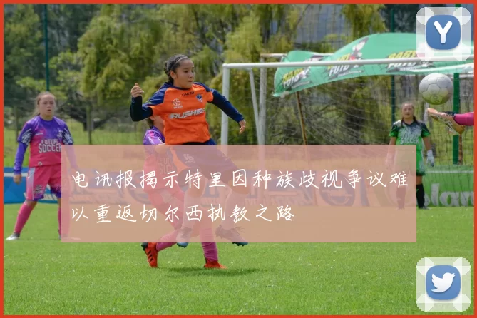 电讯报揭示特里因种族歧视争议难以重返切尔西执教之路