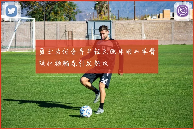 勇士为何舍弃年轻天赋库明加单臂隔扣杨瀚森引发热议