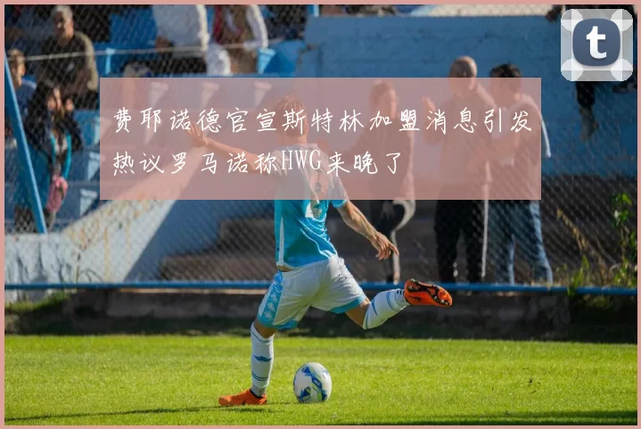 费耶诺德官宣斯特林加盟消息引发热议罗马诺称HWG来晚了