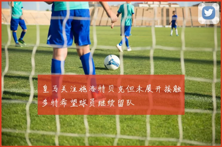 皇马关注施洛特贝克但未展开接触多特希望球员继续留队
