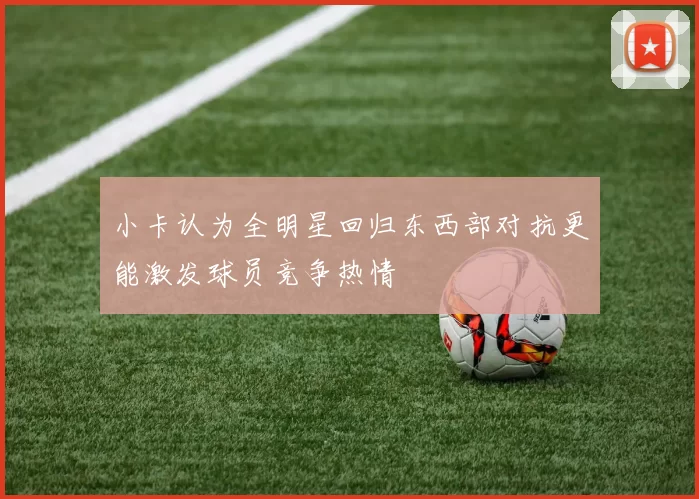 小卡认为全明星回归东西部对抗更能激发球员竞争热情