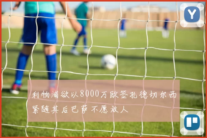 利物浦欲以8000万欧签孔德切尔西紧随其后巴萨不愿放人