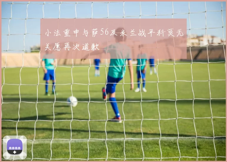 小法重申与萨56及米兰战平科莫无关愿再次道歉