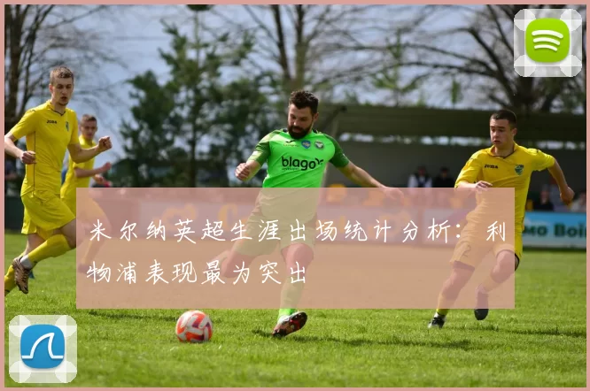 米尔纳英超生涯出场统计分析：利物浦表现最为突出