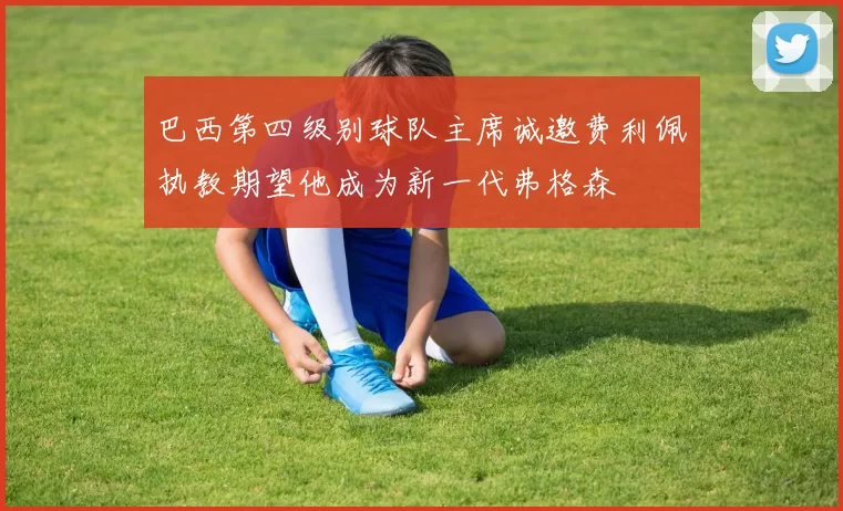 巴西第四级别球队主席诚邀费利佩执教期望他成为新一代弗格森